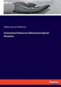 Ecclesiastical Discourses Delivered on Special Occasions