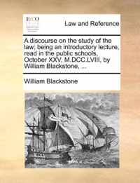 A Discourse on the Study of the Law; Being an Introductory Lecture, Read in the Public Schools, October XXV, M.DCC.LVIII, by William Blackstone, ...