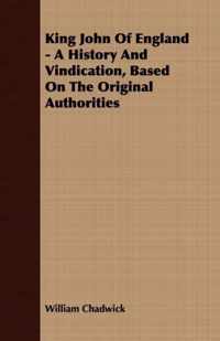 King John Of England - A History And Vindication, Based On The Original Authorities