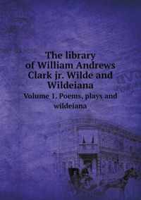 The library of William Andrews Clark jr. Wilde and Wildeiana Volume 1. Poems, plays and wildeiana