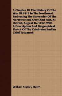 A Chapter Of The History Of The War Of 1812 In The Northwest. Embracing The Surrender Of The Northwestern Army And Fort, At Detroit, August 16, 1812; With A Description And Biographical Sketch Of The Celebrated Indian Chief Tecumseh