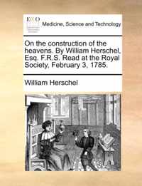 On the Construction of the Heavens. by William Herschel, Esq. F.R.S. Read at the Royal Society, February 3, 1785.