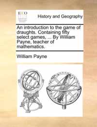 An Introduction to the Game of Draughts. Containing Fifty Select Games, ... by William Payne, Teacher of Mathematics.