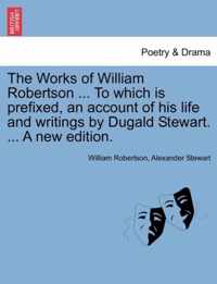 The Works of William Robertson ... To which is prefixed, an account of his life and writings by Dugald Stewart. ... A new edition.