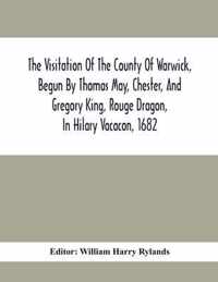 The Visitation Of The County Of Warwick, Begun By Thomas May, Chester, And Gregory King, Rouge Dragon, In Hilary Vacacon, 1682. Reviewed By Them In Th