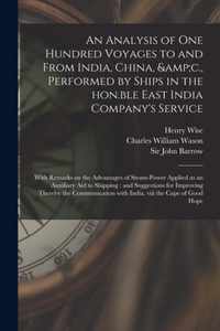 An Analysis of One Hundred Voyages to and From India, China, &c., Performed by Ships in the Hon.ble East India Company's Service: With Remarks on the Advantages of Steam-power Applied as an Auxiliary Aid to Shipping