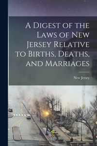 A Digest of the Laws of New Jersey Relative to Births, Deaths, and Marriages