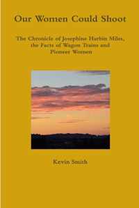 Our Women Could Shoot The Chronicle of Josephine Harbin Miles, the Facts of Wagon Trains and Pioneer Women