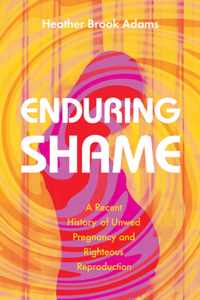 Enduring Shame: A Recent History of Unwed Pregnancy and Righteous Reproduction