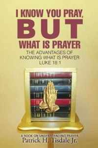 I Know You Pray, But What Is Prayer: The Advantages of Knowing What Is Prayer Luke 18