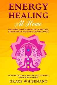 Energy Healing at Home: Use Reiki, Chakra Healing, Crystals, Eden Energy Medicine, Qigong, Yoga To Achieve Optimum Health, Joy, Vitality, Mind
