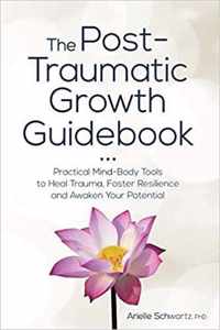 The Post-Traumatic Growth Guidebook: Practical Mind-Body Tools to Heal Trauma, Foster Resilience and Awaken Your Potential