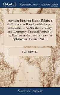 Interesting Historical Events, Relative to the Provinces of Bengal, and the Empire of Indostan. ... As Also the Mythology and Cosmogony, Fasts and Festivals of the Gentoos, And a Dissertation on the Pythagorean Doctrine; Part III